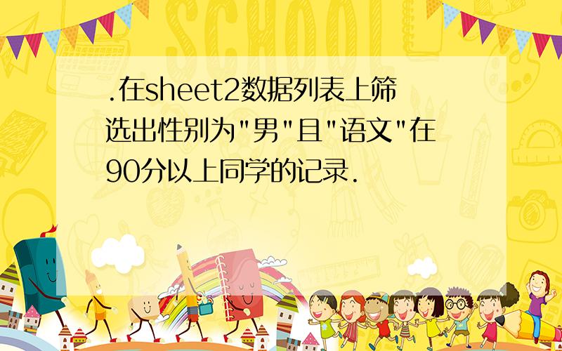 .在sheet2数据列表上筛选出性别为"男"且"语文"在90分以上同学的记录.