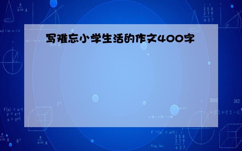 写难忘小学生活的作文400字