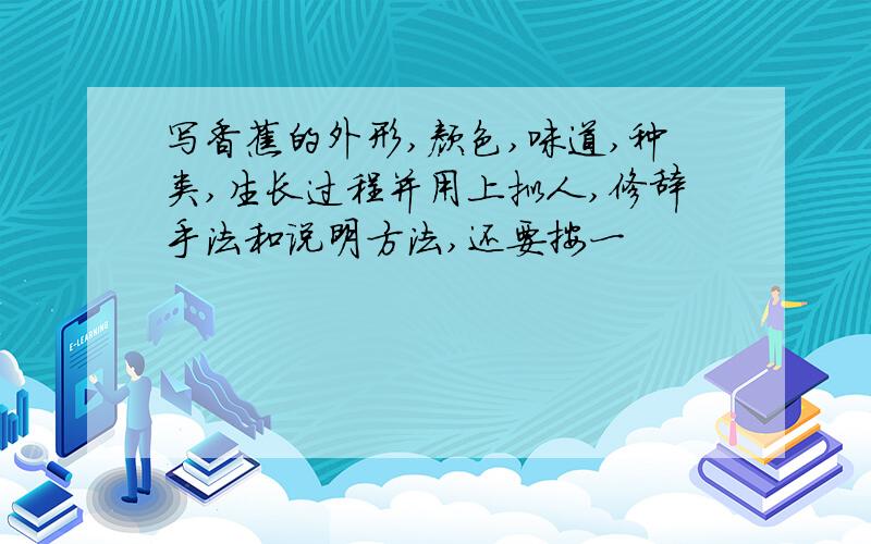 写香蕉的外形,颜色,味道,种类,生长过程并用上拟人,修辞手法和说明方法,还要按一