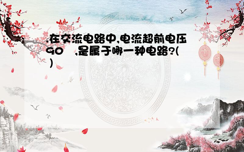 .在交流电路中,电流超前电压90º,是属于哪一种电路?( )