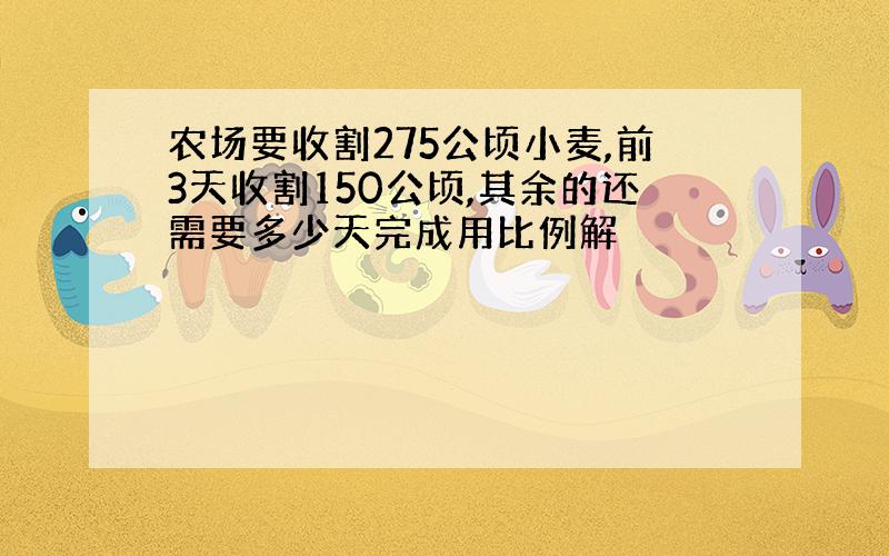 农场要收割275公顷小麦,前3天收割150公顷,其余的还需要多少天完成用比例解