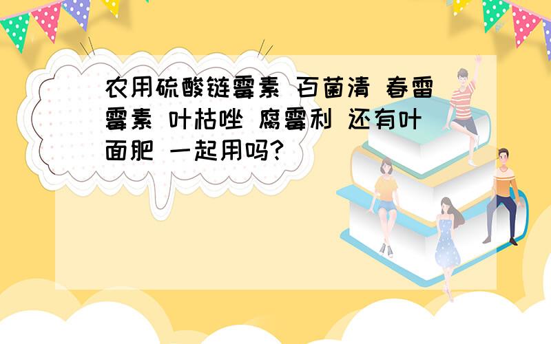 农用硫酸链霉素 百菌清 春雷霉素 叶枯唑 腐霉利 还有叶面肥 一起用吗?