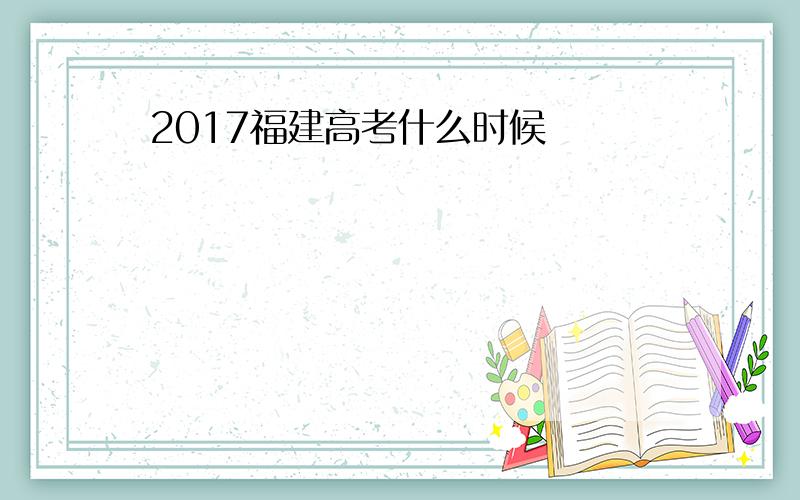 2017福建高考什么时候