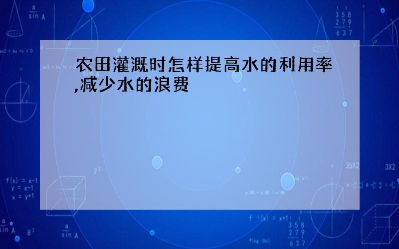 农田灌溉时怎样提高水的利用率,减少水的浪费