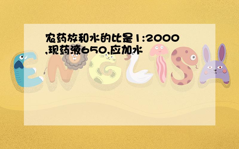 农药放和水的比是1:2000,现药液650,应加水