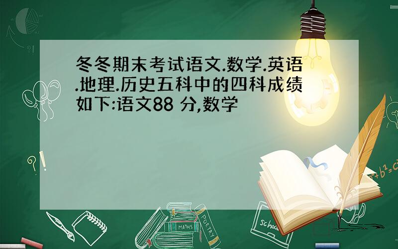 冬冬期末考试语文.数学.英语.地理.历史五科中的四科成绩如下:语文88 分,数学