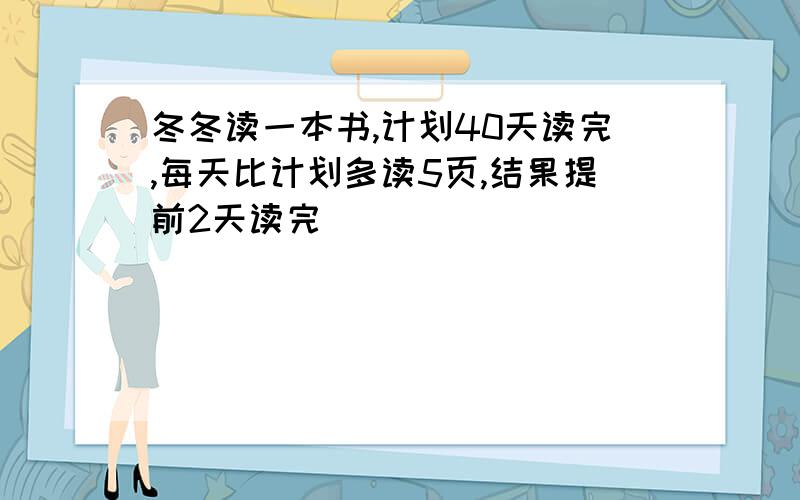 冬冬读一本书,计划40天读完,每天比计划多读5页,结果提前2天读完