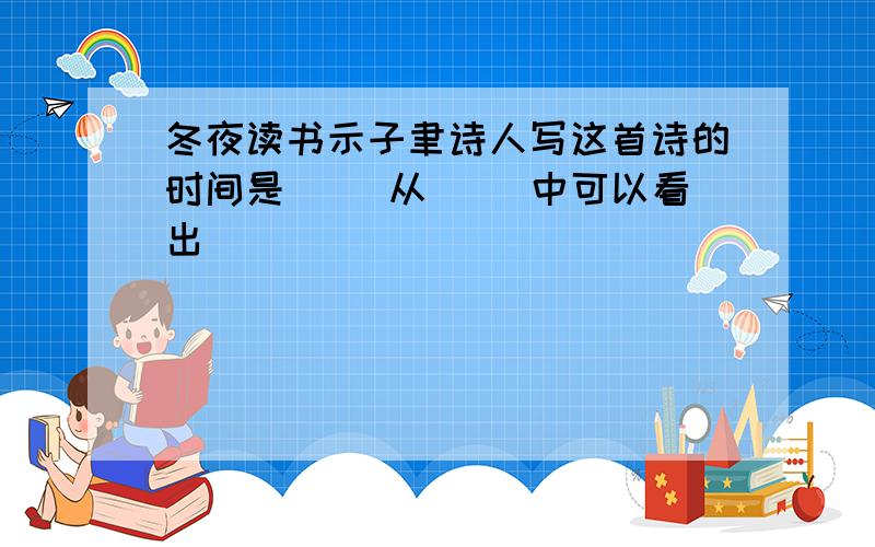 冬夜读书示子聿诗人写这首诗的时间是[ ]从[ ]中可以看出