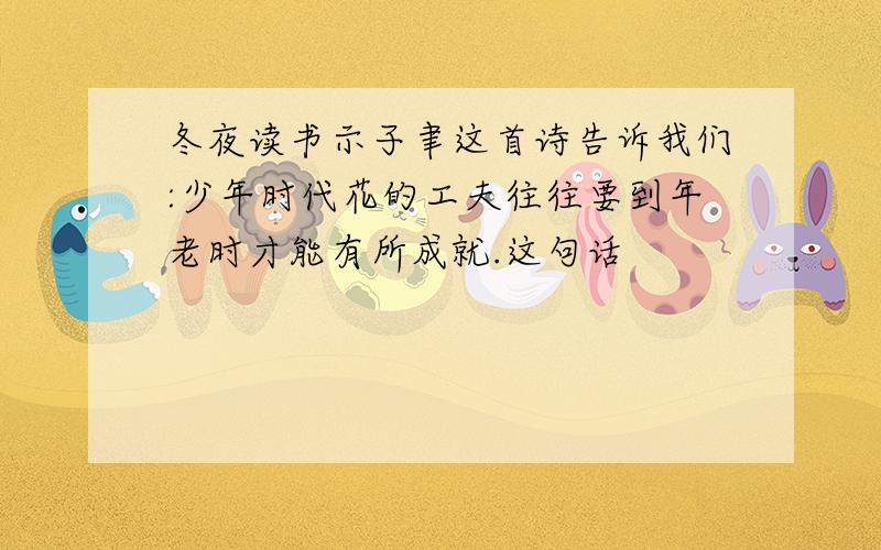 冬夜读书示子聿这首诗告诉我们:少年时代花的工夫往往要到年老时才能有所成就.这句话