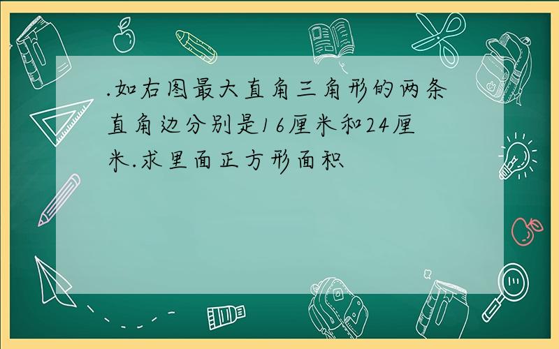 .如右图最大直角三角形的两条直角边分别是16厘米和24厘米.求里面正方形面积