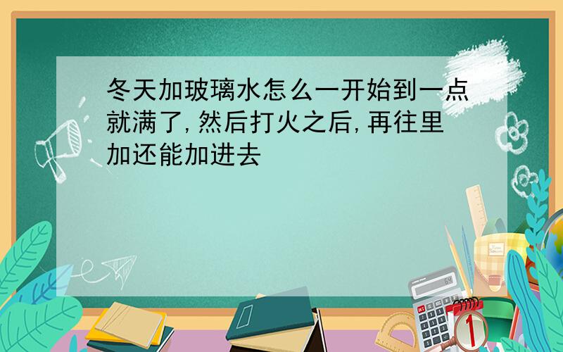 冬天加玻璃水怎么一开始到一点就满了,然后打火之后,再往里加还能加进去