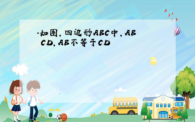 .如图,四边形ABC中,AB CD,AB不等于CD