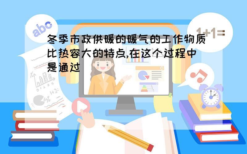 冬季市政供暖的暖气的工作物质比热容大的特点,在这个过程中是通过