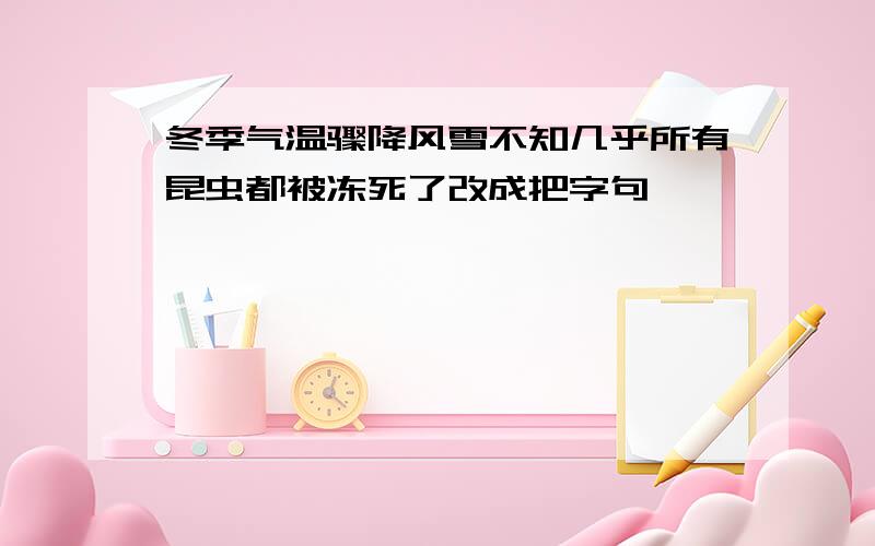 冬季气温骤降风雪不知几乎所有昆虫都被冻死了改成把字句