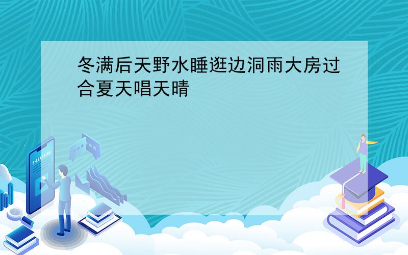 冬满后天野水睡逛边洞雨大房过合夏天唱天晴