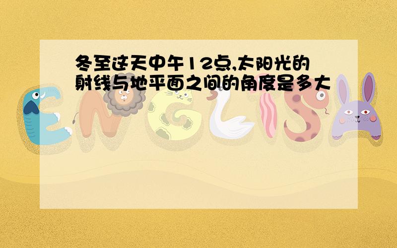 冬至这天中午12点,太阳光的射线与地平面之间的角度是多大