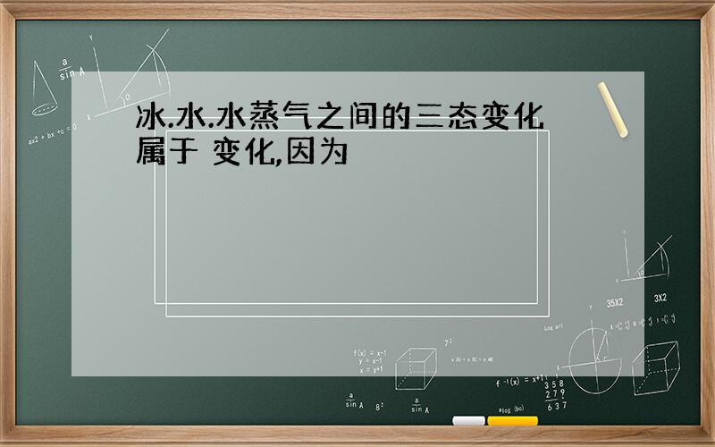 冰.水.水蒸气之间的三态变化属于 变化,因为