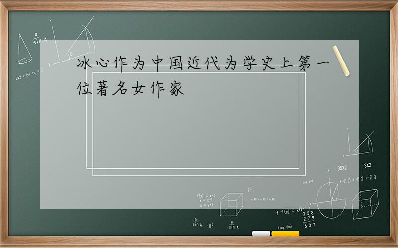 冰心作为中国近代为学史上第一位著名女作家