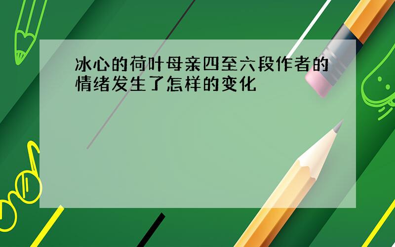 冰心的荷叶母亲四至六段作者的情绪发生了怎样的变化