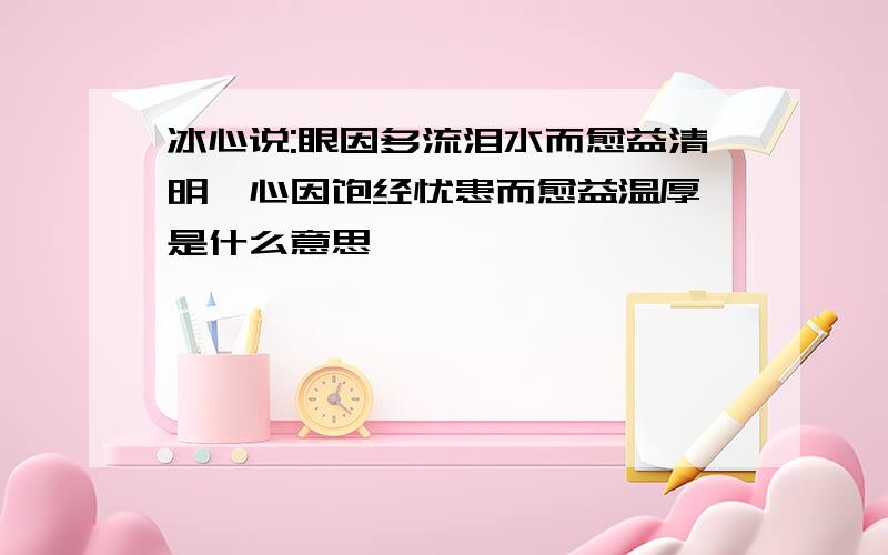 冰心说:眼因多流泪水而愈益清明,心因饱经忧患而愈益温厚 是什么意思