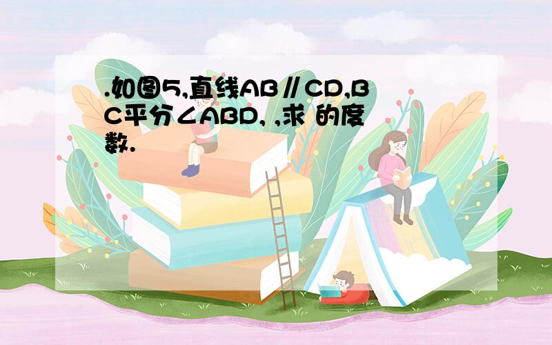 .如图5,直线AB∥CD,BC平分∠ABD, ,求 的度数.