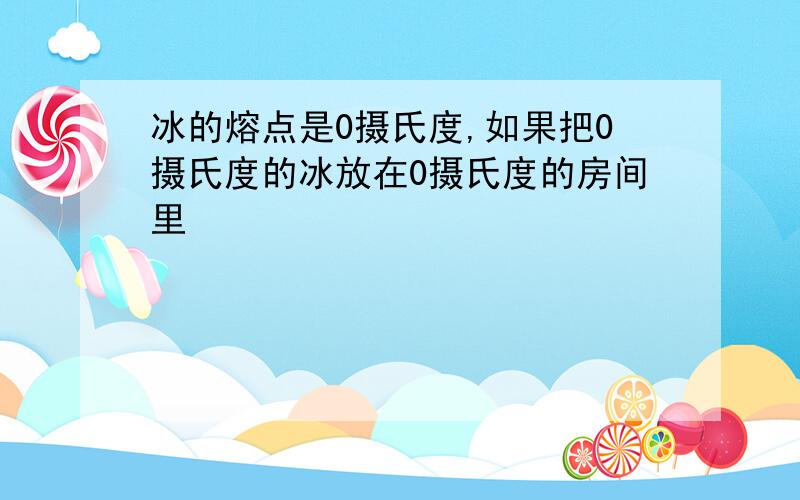 冰的熔点是0摄氏度,如果把0摄氏度的冰放在0摄氏度的房间里