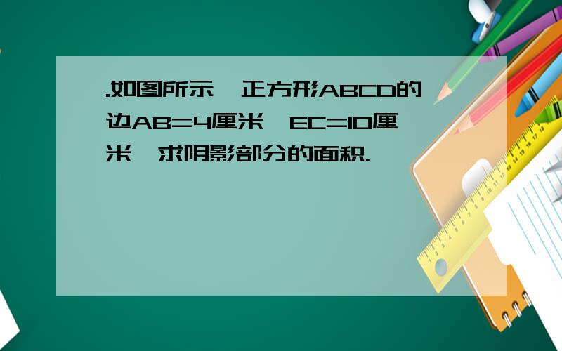 .如图所示,正方形ABCD的边AB=4厘米,EC=10厘米,求阴影部分的面积.