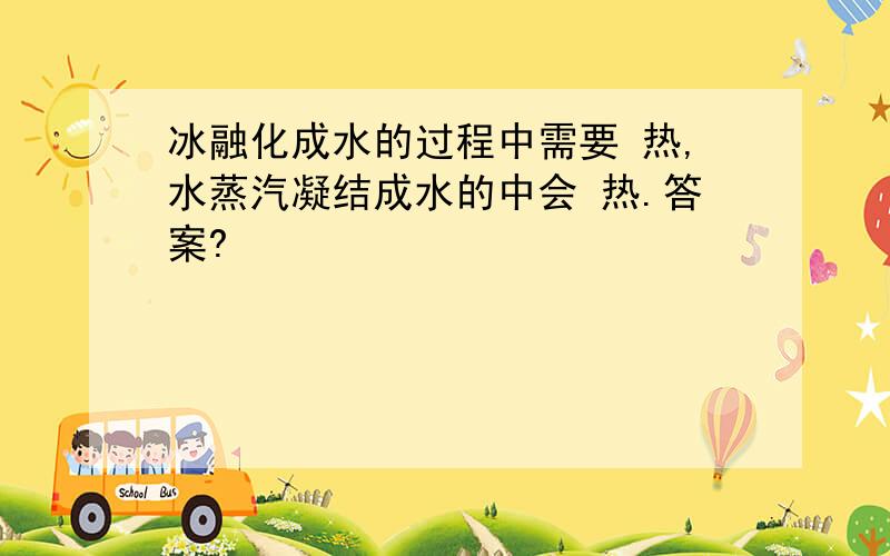 冰融化成水的过程中需要 热,水蒸汽凝结成水的中会 热.答案?