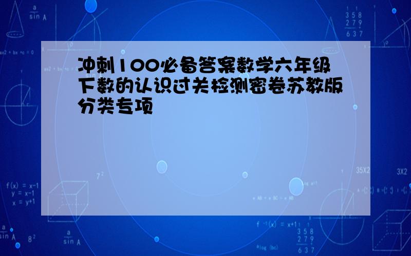 冲刺100必备答案数学六年级下数的认识过关检测密卷苏教版分类专项