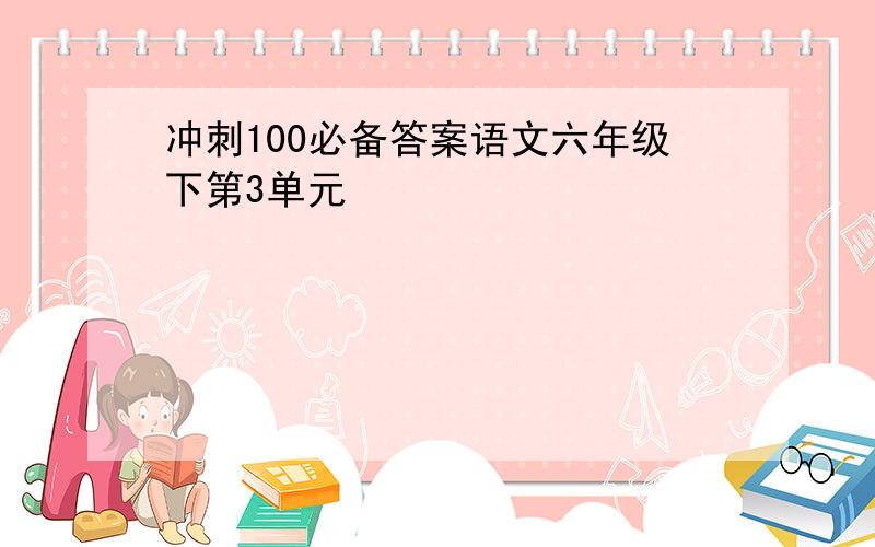 冲刺100必备答案语文六年级下第3单元