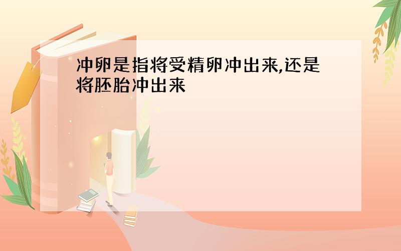 冲卵是指将受精卵冲出来,还是将胚胎冲出来