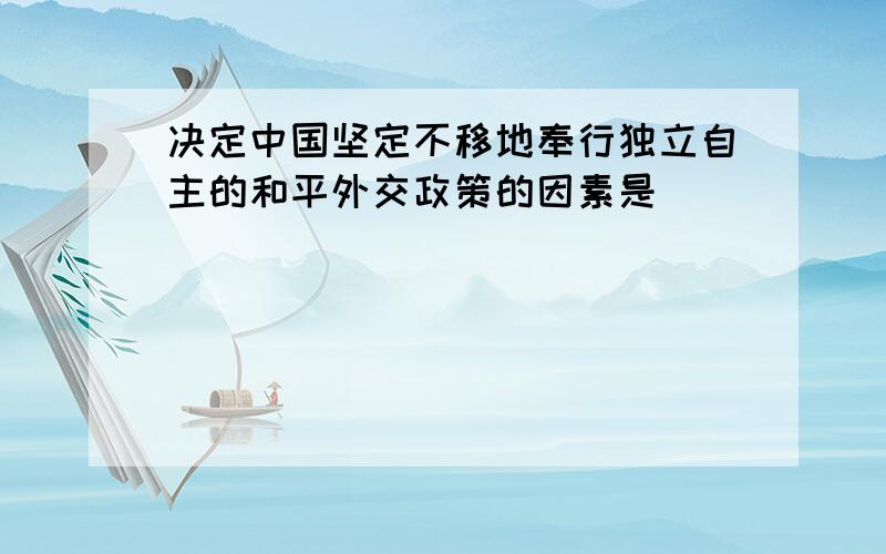 决定中国坚定不移地奉行独立自主的和平外交政策的因素是