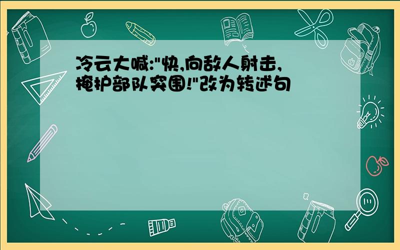 冷云大喊:"快,向敌人射击,掩护部队突围!"改为转述句