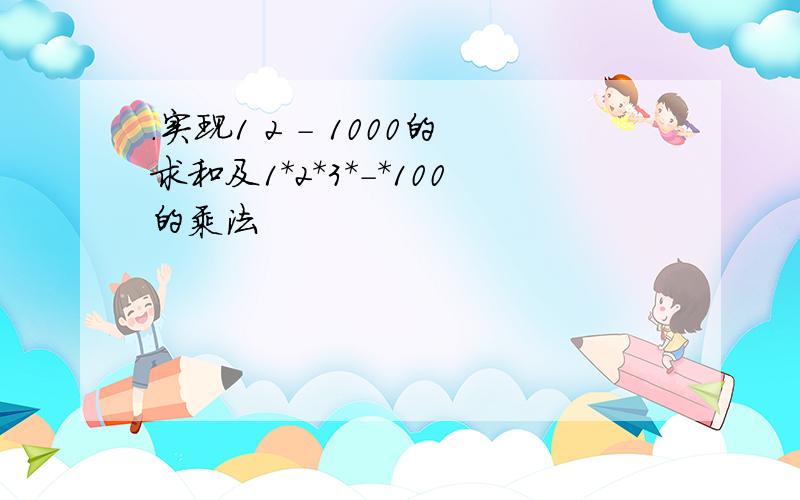 .实现1 2 - 1000的求和及1*2*3*-*100的乘法