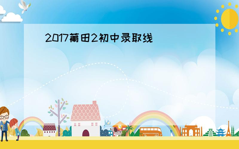 2017莆田2初中录取线