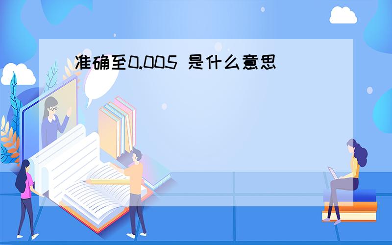 准确至0.005 是什么意思