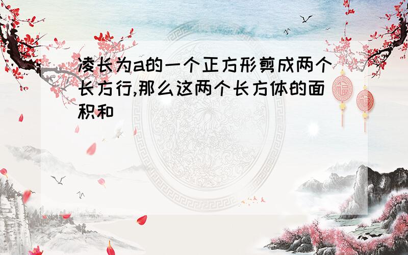 凌长为a的一个正方形剪成两个长方行,那么这两个长方体的面积和