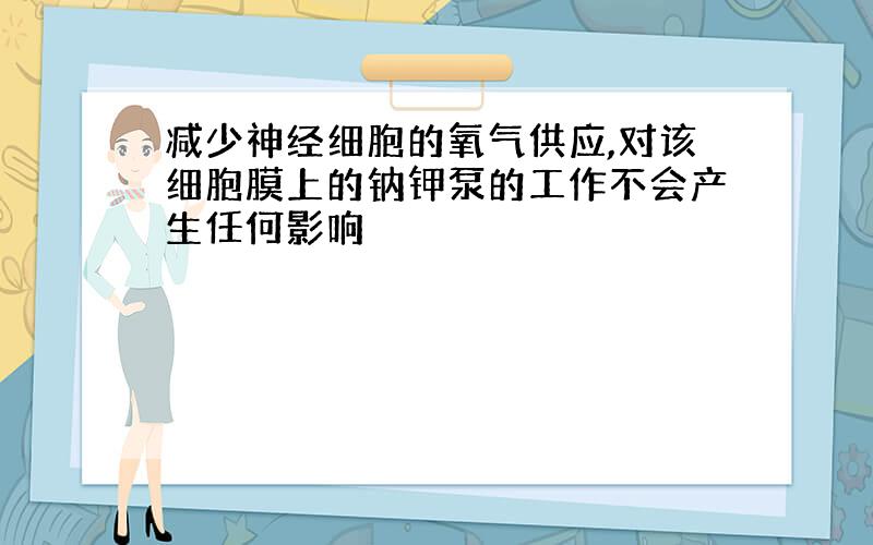 减少神经细胞的氧气供应,对该细胞膜上的钠钾泵的工作不会产生任何影响