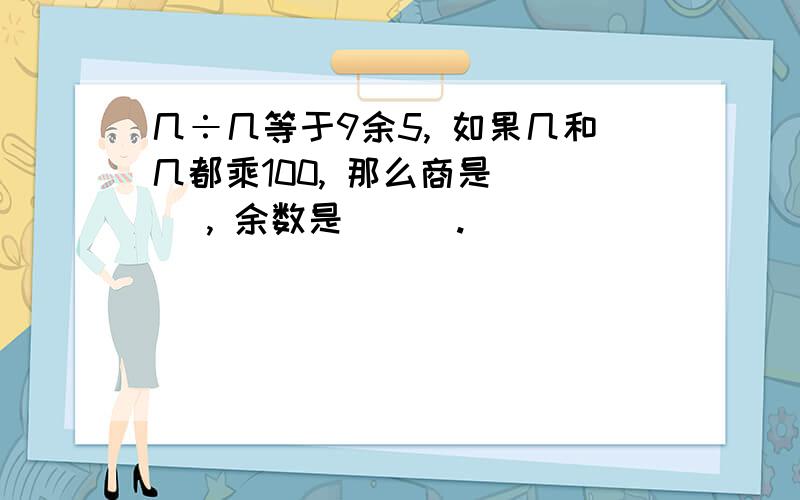 几÷几等于9余5, 如果几和几都乘100, 那么商是[ ] , 余数是[ ] .