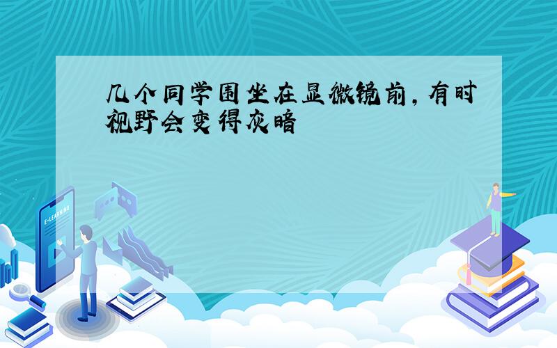 几个同学围坐在显微镜前,有时视野会变得灰暗