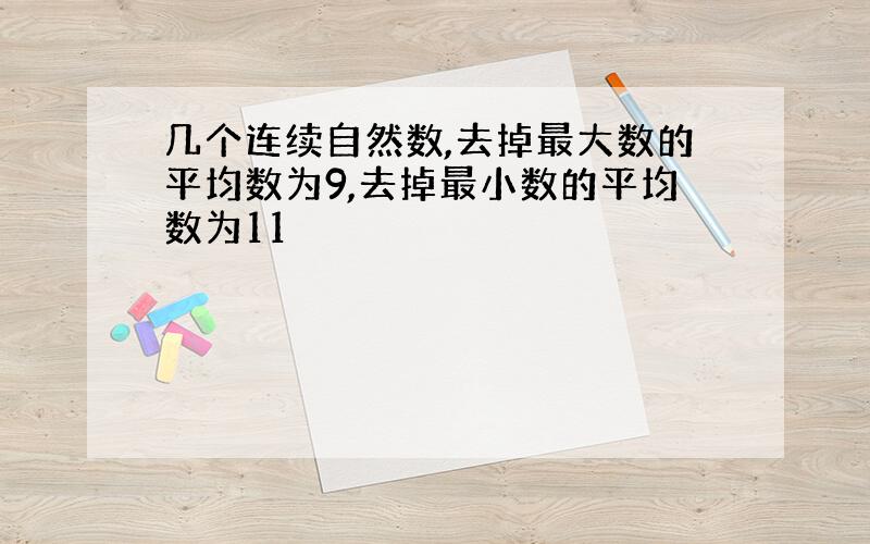 几个连续自然数,去掉最大数的平均数为9,去掉最小数的平均数为11