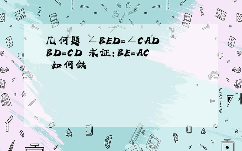 几何题 ∠BED=∠CAD BD=CD 求证:BE=AC 如何做