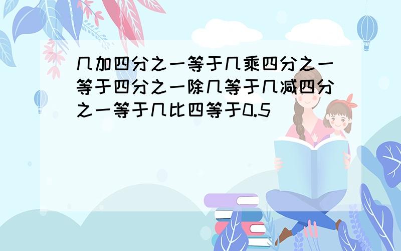 几加四分之一等于几乘四分之一等于四分之一除几等于几减四分之一等于几比四等于0.5