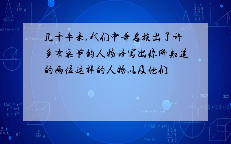 几千年来,我们中华名族出了许多有气节的人物请写出你所知道的两位这样的人物以及他们