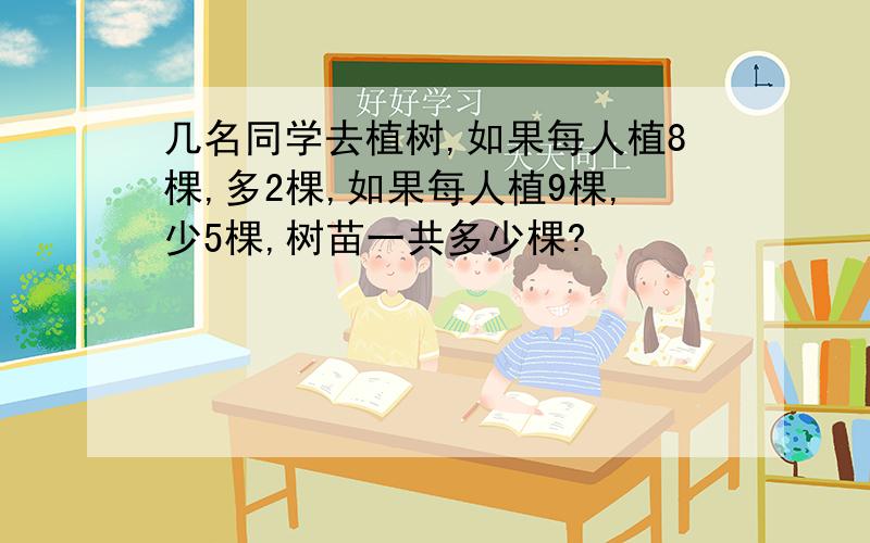 几名同学去植树,如果每人植8棵,多2棵,如果每人植9棵,少5棵,树苗一共多少棵?