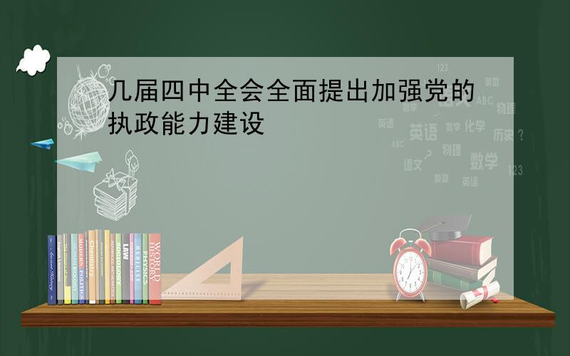 几届四中全会全面提出加强党的执政能力建设