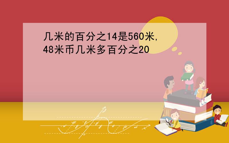 几米的百分之14是560米,48米币几米多百分之20