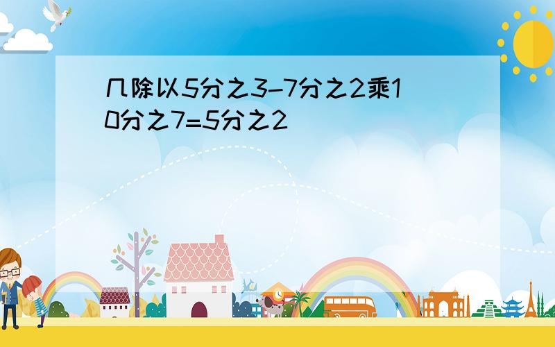 几除以5分之3-7分之2乘10分之7=5分之2