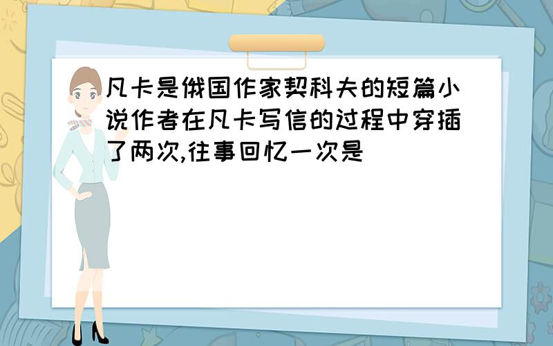 凡卡是俄国作家契科夫的短篇小说作者在凡卡写信的过程中穿插了两次,往事回忆一次是