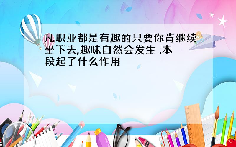 凡职业都是有趣的只要你肯继续坐下去,趣味自然会发生 .本段起了什么作用